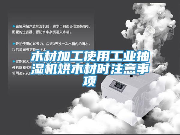 木材加工使用工业抽湿机烘木材时注意事项