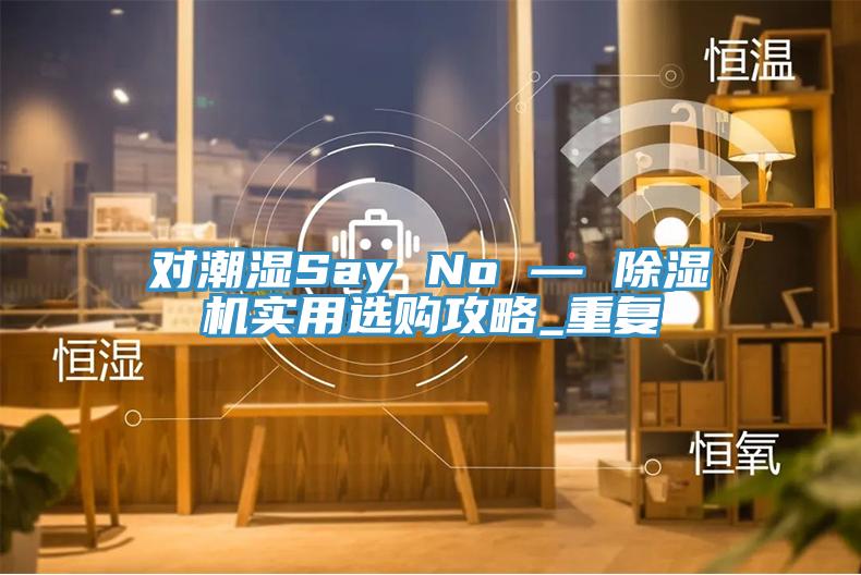 对潮湿Say No — 蕾丝视频污污污实用选购攻略_重复